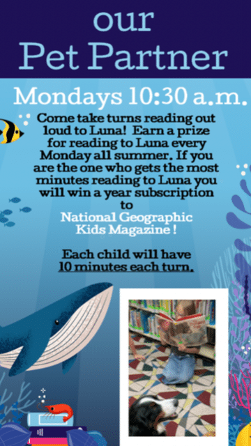 A flyer for a reading program at a library. Text: "Our Pet Partner Mondays 10:30 a.m. Come take turns reading out loud to Luna! Earn a prize for reading to Luna every Monday all summer. If you are the one who gets the most minutes reading to Luna you will win a year subscription to National Geographic Kids Magazine! Each child will have 10 minutes each turn."
